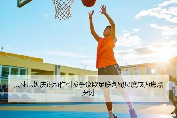 贝林厄姆庆祝动作引发争议欧足联判罚尺度成为焦点探讨