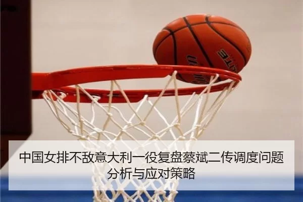 中国女排不敌意大利一役复盘蔡斌二传调度问题分析与应对策略